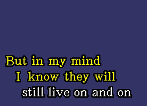 But in my mind
I know they Will
still live on and on