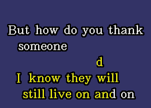 But how do you thank
someone

d
I know they Will
still live on and on