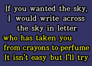 If you wanted the sky,
I would write across
the sky in letter

Who has taken you
from crayons to perfume
It isn,t easy but 111 try