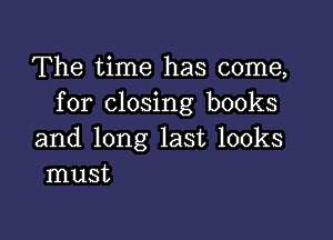 The time has come,
for closing books

and long last looks
must