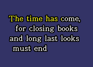The time has come,
for closing books

and long last looks
must end