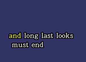 and long last looks
must end