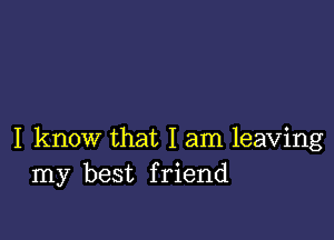 I know that I am leaving
my best friend