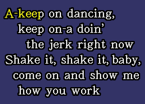 A-keep on dancing,
keep on-a doin,
the jerk right now
Shake it, shake it, baby,
come on and show me
how you work