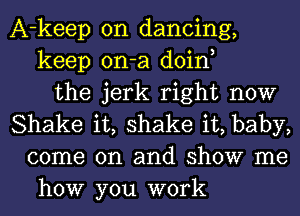 A-keep on dancing,
keep on-a doin,
the jerk right now
Shake it, shake it, baby,
come on and show me
how you work