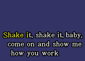 Shake it, shake it, baby,
come on and show me
how you work