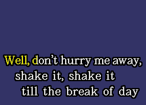 We11,don t hurry me away,
shake it, shake it
till the break of day