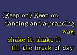 (Keep on) Keep on

dancing and a-prancing

shake it, shake it
till the break of

way,

day