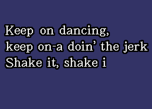 Keep on dancing,
keep on-a doin the jerk

Shake it, shake i