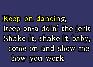 Keep on dancing,

keep on-a doin, the jerk

Shake it, shake it, baby,
come on and show me
how you work