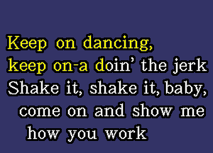 Keep on dancing,

keep on-a doin, the jerk

Shake it, shake it, baby,
come on and show me
how you work