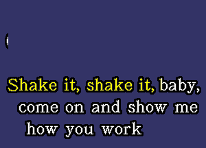 Shake it, shake it, baby,
come on and show me
how you work