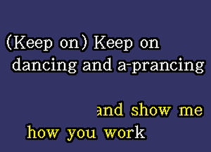 (Keep on) Keep on
dancing and a-prancing

and show me
how you work