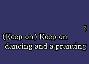 (Keep on) Keep on
dancing and a-prancing