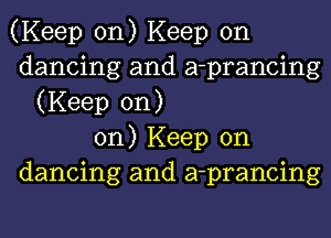 (Keep on) Keep on
dancing and a-prancing
(Keep on)
on) Keep on
dancing and a-prancing