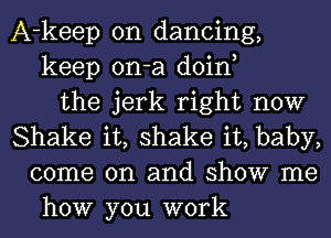 A-keep on dancing,
keep on-a doin,
the jerk right now
Shake it, shake it, baby,
come on and show me
how you work