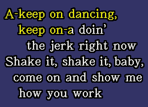 A-keep on dancing,
keep on-a doin,
the jerk right now
Shake it, shake it, baby,
come on and show me
how you work