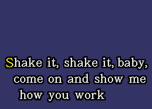 Shake it, shake it, baby,
come on and show me
how you work