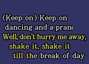 (Keep on) Keep on
dancing and a-prant

Well, don,t hurry me away,
shake it, shake it
till the break of day