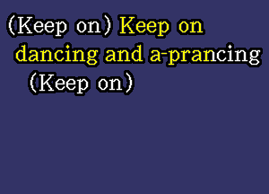 (Keep on) Keep on
dancing and a-prancing
(Keep on)