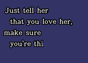 Just tell her
that you love her,

make sure

you re thi