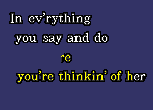 In e'xfrything
you say and d0

.e

y0u re thinkin, of her