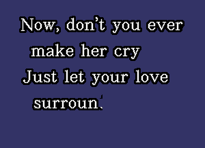 Now, doni you ever

make her cry
Just let your love

SUFFOUI'I.