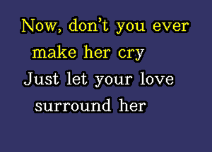 Now, doni you ever

make her cry
Just let your love

surround her