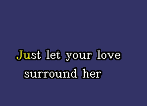 Just let your love

surround her