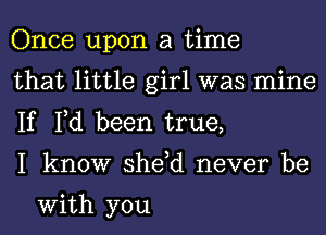 Once upon a time

that little girl was mine
If Fd been true,

I know she,d never be

With you