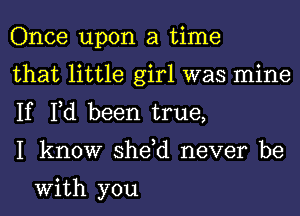 Once upon a time

that little girl was mine
If Fd been true,

I know she,d never be

With you