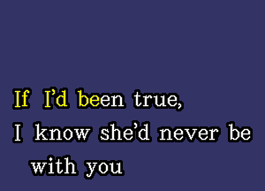 If Fd been true,

I know sheed never be

with you