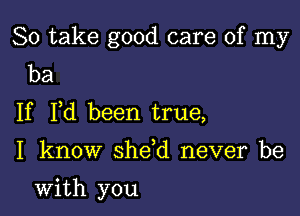 So take good care of my
ba

If Fd been true,

I know sheed never be

with you