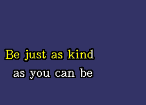 Be just as kind

as you can be