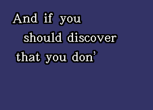 And if you
should discover

that you d0n