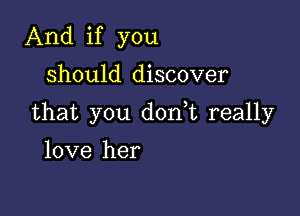 And if you
should discover

that you don t really

love her