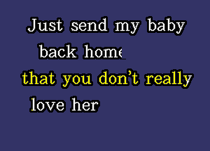 Just send my baby
back home

that you don t really

love her