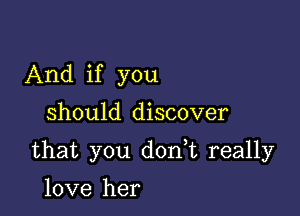 And if you

should discover

that you d0n t really

love her