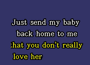 Just send my baby

back home to me

hat you d0n t really

love her