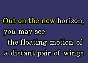 Out on the new horizon,
you may see
the floating motion of

a distant pair of Wings