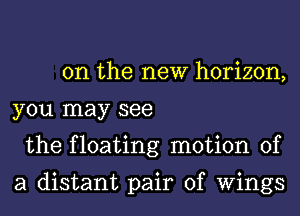 0n the new horizon,
you may see
the floating motion of

a distant pair of Wings