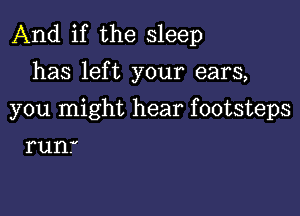 And if the sleep
has left your ears,

you might hear footsteps

run.