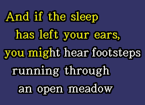 And if the sleep
has left your ears,
you might hear footsteps
running through

an open meadow