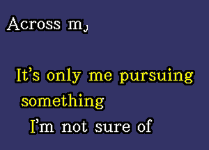 Across mJ

Ifs only me pursuing

something
Fm not sure of