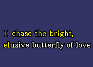 I chase the bright,

elusive butterfly of love