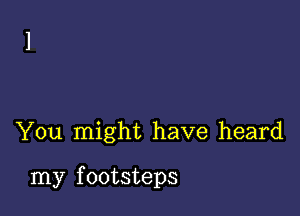 You might have heard

my f ootsteps