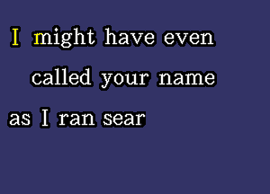 I might have even

called your name

as I ran sear