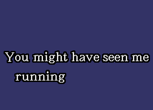 You might have seen me

running