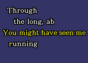 Through
the long, ab

You might have seen me

running