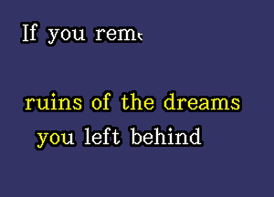 If you remc

ruins of the dreams
you left behind